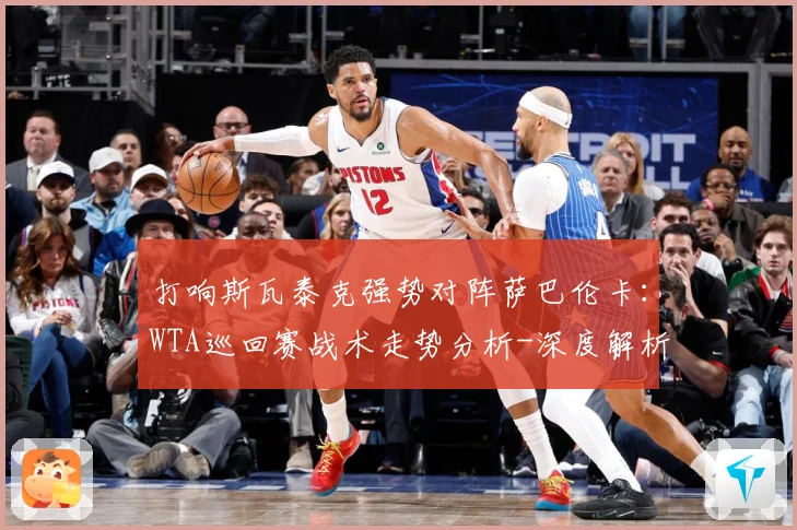 打响斯瓦泰克强势对阵萨巴伦卡：WTA巡回赛战术走势分析-深度解析