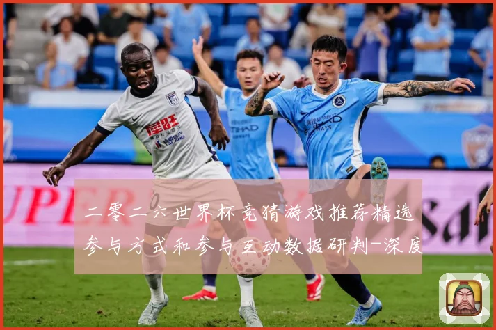 二零二六世界杯竞猜游戏推荐精选参与方式和参与互动数据研判-深度解析