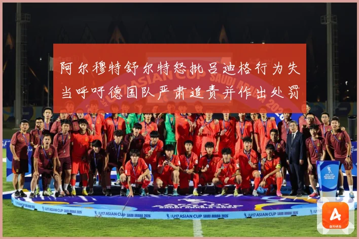 阿尔穆特舒尔特怒批吕迪格行为失当呼吁德国队严肃追责并作出处罚战术观察-深度解析