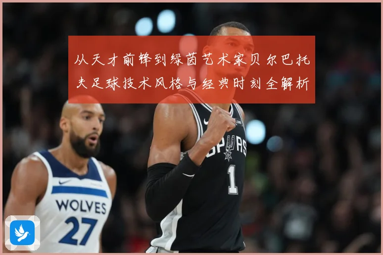 从天才前锋到绿茵艺术家贝尔巴托夫足球技术风格与经典时刻全解析-深度解析