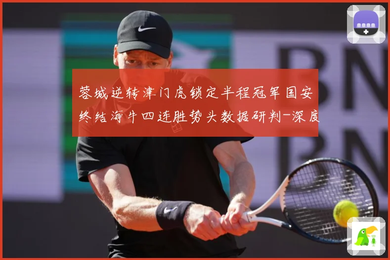 蓉城逆转津门虎锁定半程冠军国安终结海牛四连胜势头数据研判-深度解析