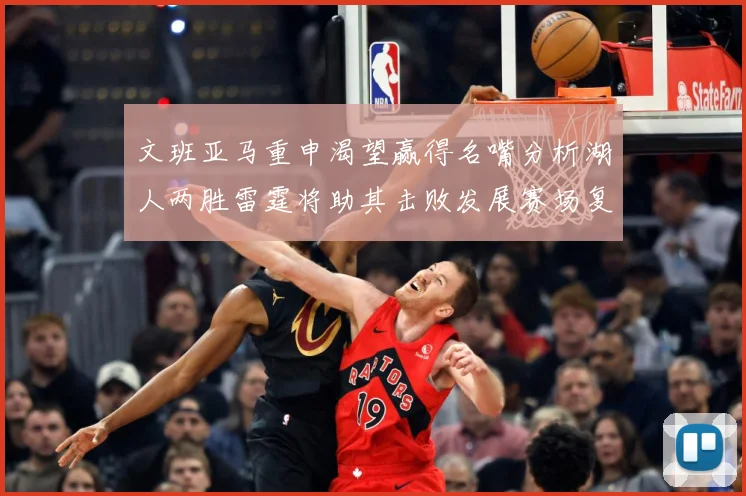 文班亚马重申渴望赢得名嘴分析湖人两胜雷霆将助其击败发展赛场复盘-深度解析