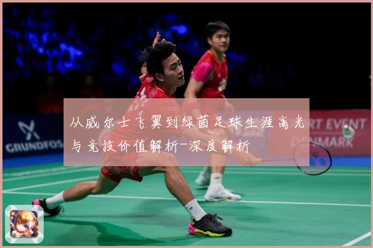 从威尔士飞翼到绿茵足球生涯高光与竞技价值解析-深度解析