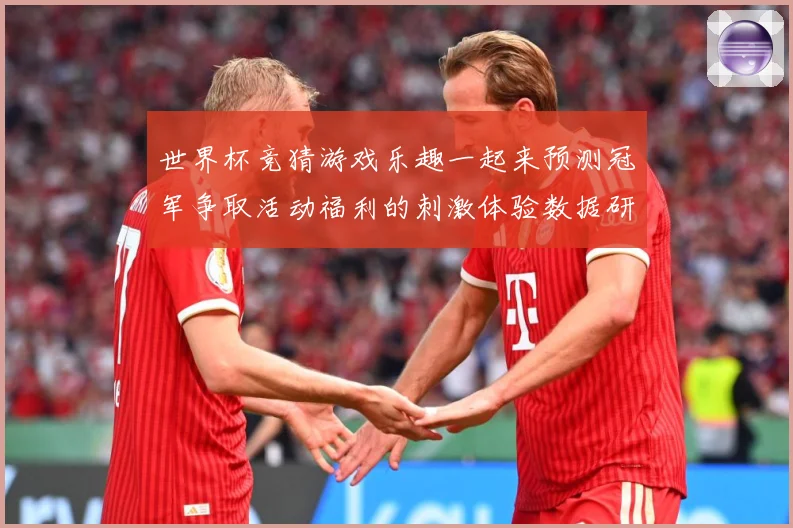 世界杯竞猜游戏乐趣一起来预测冠军争取活动福利的刺激体验数据研判-深度解析