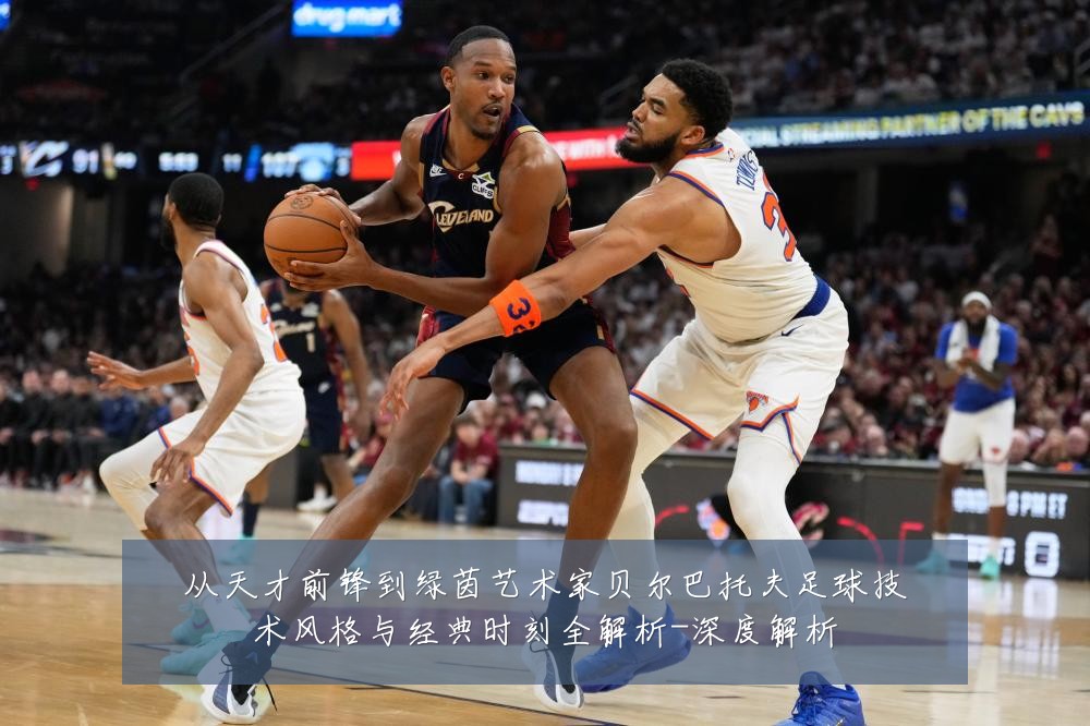 从天才前锋到绿茵艺术家贝尔巴托夫足球技术风格与经典时刻全解析-深度解析