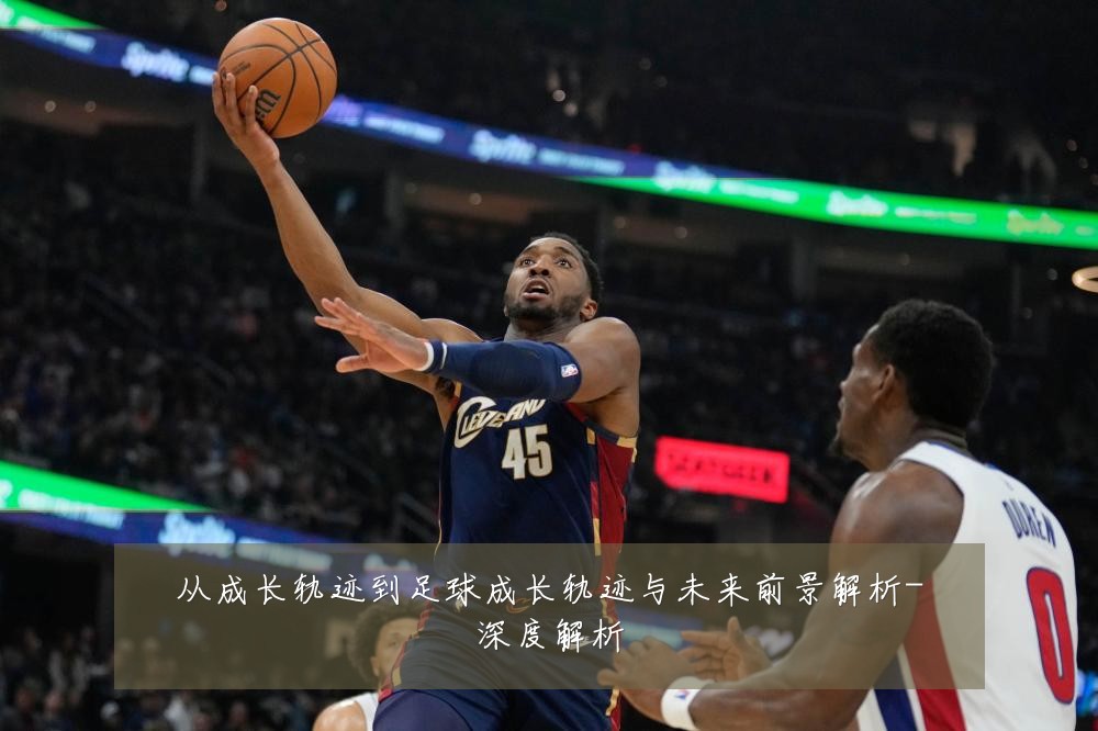 从成长轨迹到足球成长轨迹与未来前景解析-深度解析