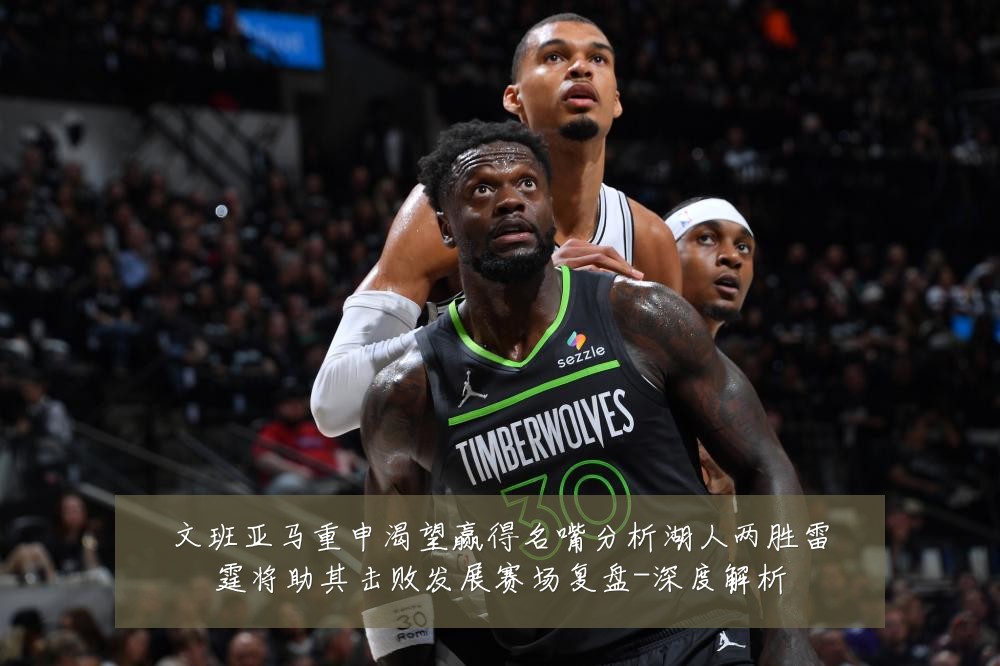 文班亚马重申渴望赢得名嘴分析湖人两胜雷霆将助其击败发展赛场复盘-深度解析