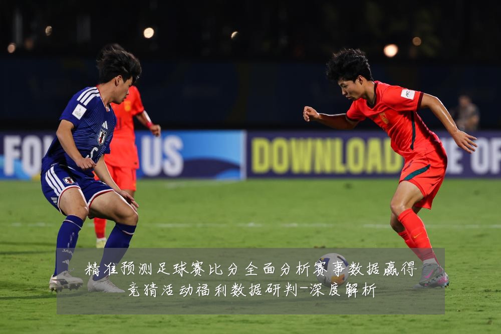 精准预测足球赛比分全面分析赛事数据赢得竞猜活动福利数据研判-深度解析
