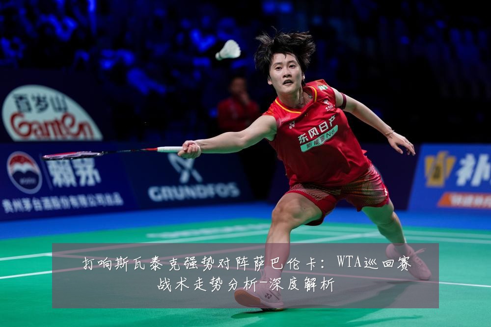 打响斯瓦泰克强势对阵萨巴伦卡:WTA巡回赛战术走势分析-深度解析
