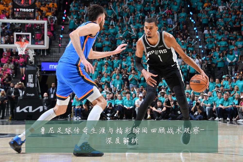 鲁尼足球传奇生涯与精彩瞬间回顾战术观察-深度解析